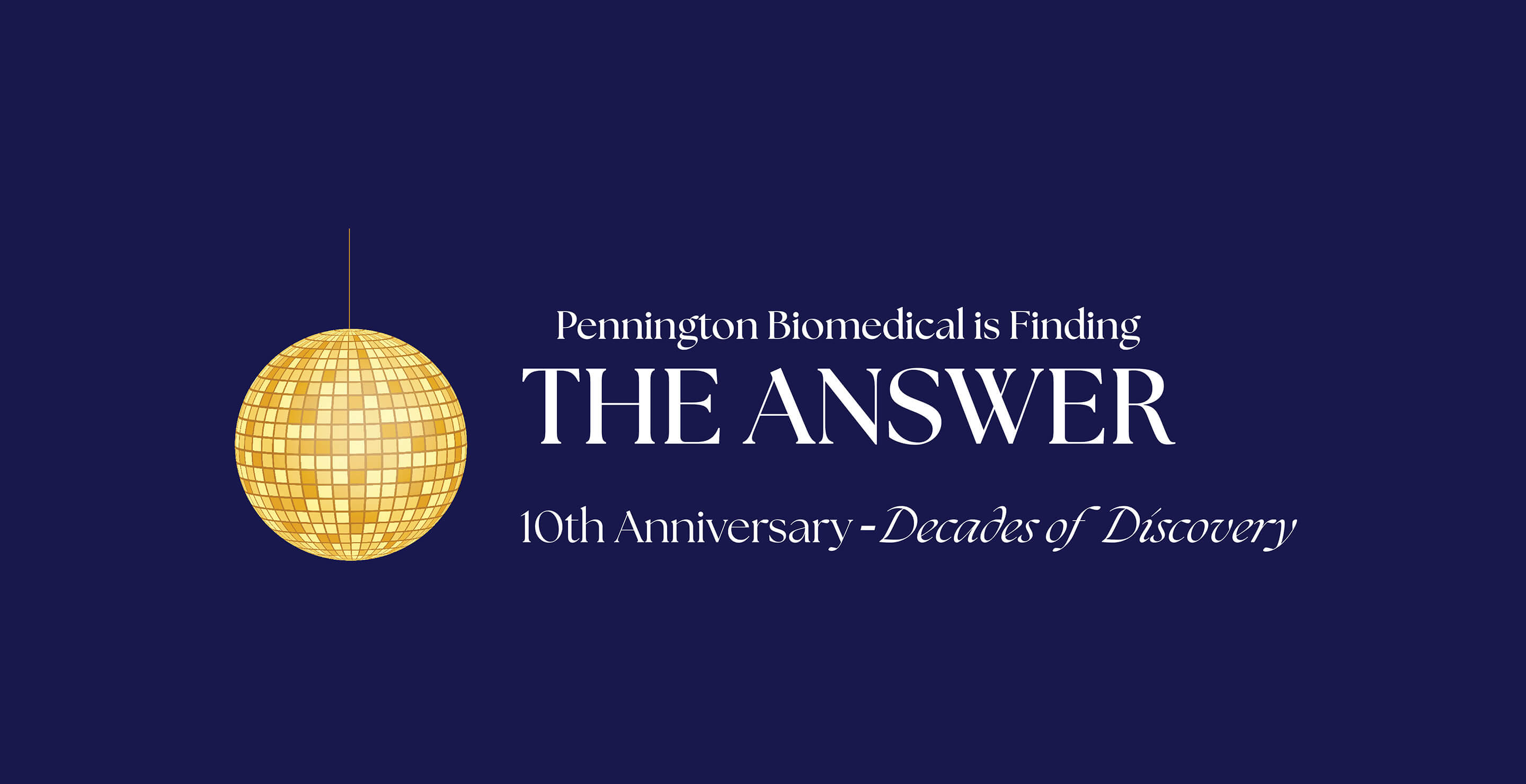 The words "Pennington Biomedical is Finding The Answer. 10th Anniversary Decades of Discovery" on a deep purple background with a gold yellow mirror ball